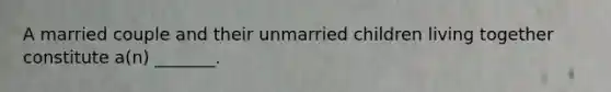 A married couple and their unmarried children living together constitute a(n) _______.