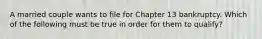 A married couple wants to file for Chapter 13 bankruptcy. Which of the following must be true in order for them to qualify?