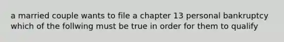 a married couple wants to file a chapter 13 personal bankruptcy which of the follwing must be true in order for them to qualify