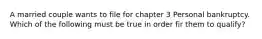 A married couple wants to file for chapter 3 Personal bankruptcy. Which of the following must be true in order fir them to qualify?