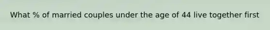 What % of married couples under the age of 44 live together first