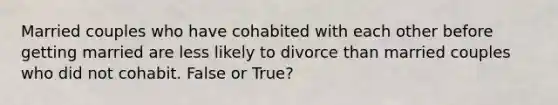 Married couples who have cohabited with each other before getting married are less likely to divorce than married couples who did not cohabit. False or True?