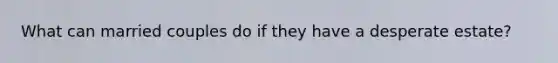What can married couples do if they have a desperate estate?