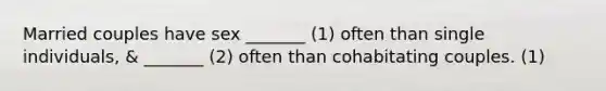 Married couples have sex _______ (1) often than single individuals, & _______ (2) often than cohabitating couples. (1)
