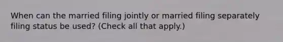 When can the married filing jointly or married filing separately filing status be used? (Check all that apply.)