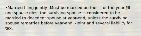 •Married filing jointly -Must be married on the __ of the year §If one spouse dies, the surviving spouse is considered to be married to decedent spouse at year-end, unless the surviving spouse remarries before year-end. -Joint and several liability for tax.