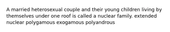 A married heterosexual couple and their young children living by themselves under one roof is called a nuclear family. extended nuclear polygamous exogamous polyandrous