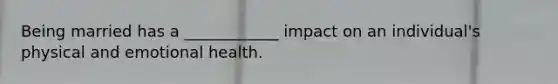 Being married has a ____________ impact on an individual's physical and emotional health.