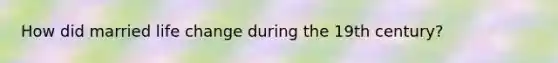 How did married life change during the 19th century?