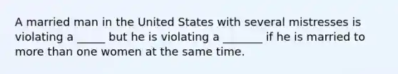 A married man in the United States with several mistresses is violating a _____ but he is violating a _______ if he is married to more than one women at the same time.