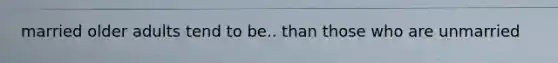 married older adults tend to be.. than those who are unmarried