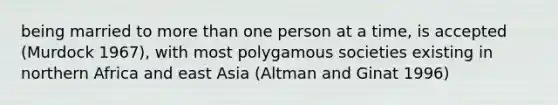 being married to more than one person at a time, is accepted (Murdock 1967), with most polygamous societies existing in northern Africa and east Asia (Altman and Ginat 1996)