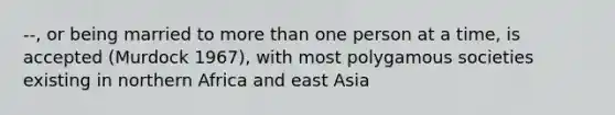 --, or being married to more than one person at a time, is accepted (Murdock 1967), with most polygamous societies existing in northern Africa and east Asia