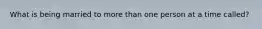 What is being married to more than one person at a time called?