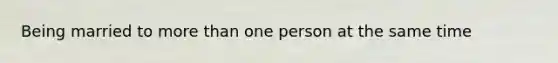 Being married to more than one person at the same time