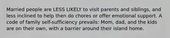 Married people are LESS LIKELY to visit parents and siblings, and less inclined to help then do chores or offer emotional support. A code of family self-sufficiency prevails: Mom, dad, and the kids are on their own, with a barrier around their island home.