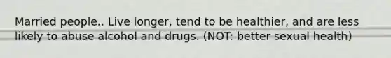 Married people.. Live longer, tend to be healthier, and are less likely to abuse alcohol and drugs. (NOT: better sexual health)