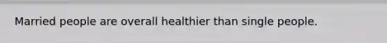 Married people are overall healthier than single people.
