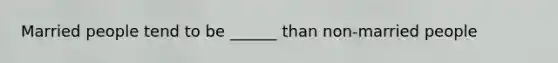 Married people tend to be ______ than non-married people