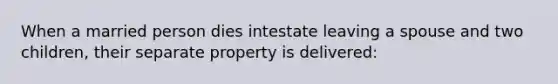 When a married person dies intestate leaving a spouse and two children, their separate property is delivered: