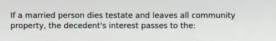 If a married person dies testate and leaves all community property, the decedent's interest passes to the: