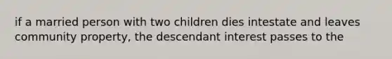 if a married person with two children dies intestate and leaves community property, the descendant interest passes to the