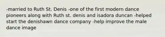 -married to Ruth St. Denis -one of the first modern dance pioneers along with Ruth st. denis and isadora duncan -helped start the denishawn dance company -help improve the male dance image