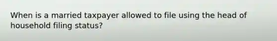 When is a married taxpayer allowed to file using the head of household filing status?
