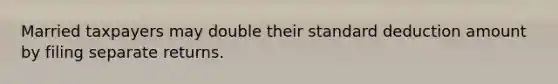 Married taxpayers may double their standard deduction amount by filing separate returns.