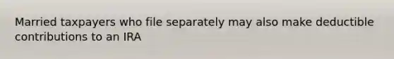 Married taxpayers who file separately may also make deductible contributions to an IRA