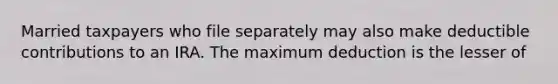 Married taxpayers who file separately may also make deductible contributions to an IRA. The maximum deduction is the lesser of