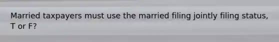 Married taxpayers must use the married filing jointly filing status, T or F?