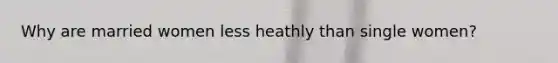 Why are married women less heathly than single women?