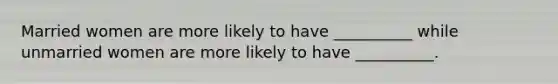 Married women are more likely to have __________ while unmarried women are more likely to have __________.