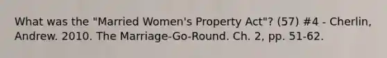 What was the "Married Women's Property Act"? (57) #4 - Cherlin, Andrew. 2010. The Marriage-Go-Round. Ch. 2, pp. 51-62.