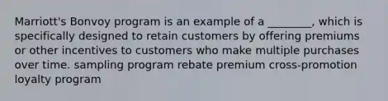 Marriott's Bonvoy program is an example of a ________, which is specifically designed to retain customers by offering premiums or other incentives to customers who make multiple purchases over time. sampling program rebate premium cross-promotion loyalty program