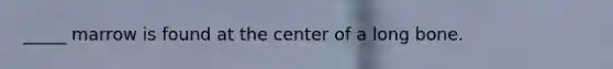 _____ marrow is found at the center of a long bone.