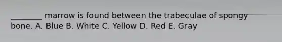 ________ marrow is found between the trabeculae of spongy bone. A. Blue B. White C. Yellow D. Red E. Gray