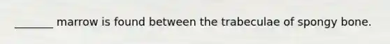 _______ marrow is found between the trabeculae of spongy bone.