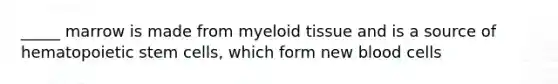 _____ marrow is made from myeloid tissue and is a source of hematopoietic stem cells, which form new blood cells