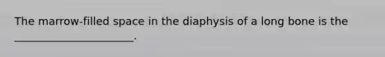 The marrow-filled space in the diaphysis of a long bone is the ______________________.