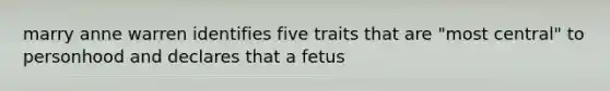 marry anne warren identifies five traits that are "most central" to personhood and declares that a fetus