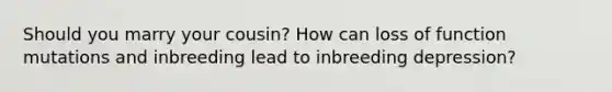 Should you marry your cousin? How can loss of function mutations and inbreeding lead to inbreeding depression?