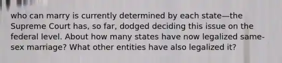 who can marry is currently determined by each state—the Supreme Court has, so far, dodged deciding this issue on the federal level. About how many states have now legalized same-sex marriage? What other entities have also legalized it?