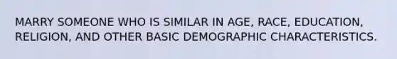 MARRY SOMEONE WHO IS SIMILAR IN AGE, RACE, EDUCATION, RELIGION, AND OTHER BASIC DEMOGRAPHIC CHARACTERISTICS.