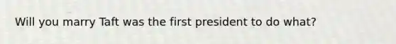 Will you marry Taft was the first president to do what?