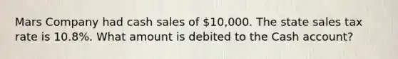 Mars Company had cash sales of​ 10,000. The state sales tax rate is​ 10.8%. What amount is debited to the Cash​ account?