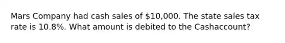 Mars Company had cash sales of​ 10,000. The state sales tax rate is​ 10.8%. What amount is debited to the Cash​account?