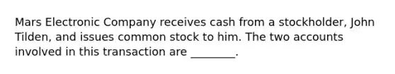 Mars Electronic Company receives cash from a stockholder, John Tilden, and issues common stock to him. The two accounts involved in this transaction are ________.