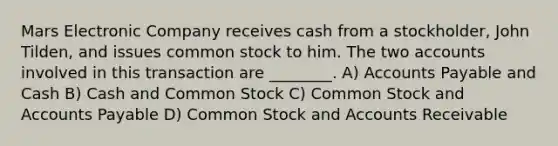 Mars Electronic Company receives cash from a stockholder, John Tilden, and issues common stock to him. The two accounts involved in this transaction are ________. A) Accounts Payable and Cash B) Cash and Common Stock C) Common Stock and Accounts Payable D) Common Stock and Accounts Receivable